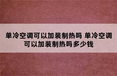 单冷空调可以加装制热吗 单冷空调可以加装制热吗多少钱